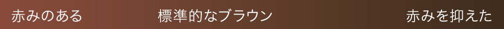 赤みのある 標準的なブラウン 赤みを抑えた
