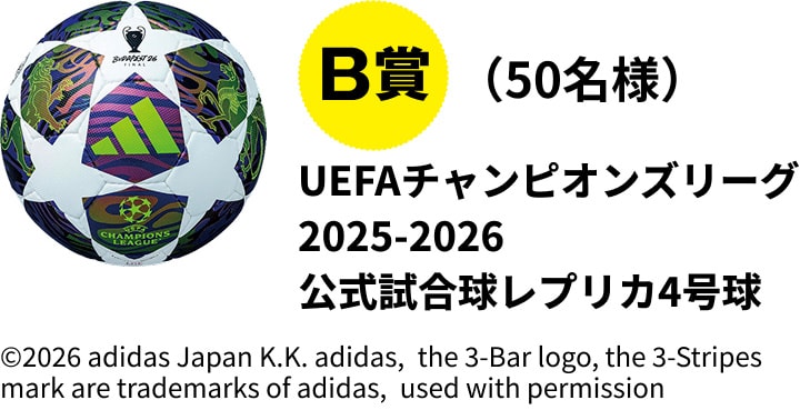 B賞（50名様）UEFAチャンピオンズリーグ2025-2026公式試合球レプリカ4号球 ©2026 adidas Japan K.K. adidas, the 3-Bar logo, the 3-Stripes mark are trademarks of adidas, used with permission